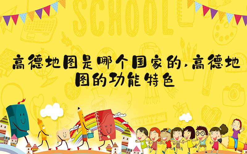 高德地图是哪个国家的 高德地图的功能特色