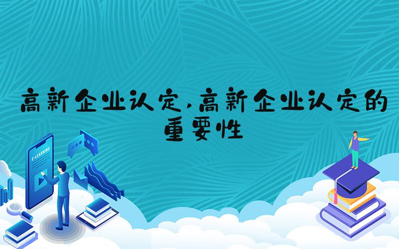 高新企业认定 高新企业认定的重要性