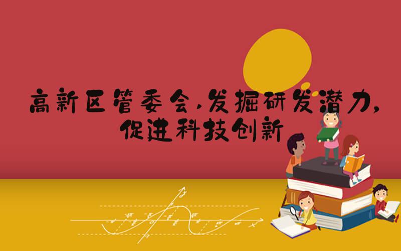 高新区管委会 发掘研发潜力，促进科技创新