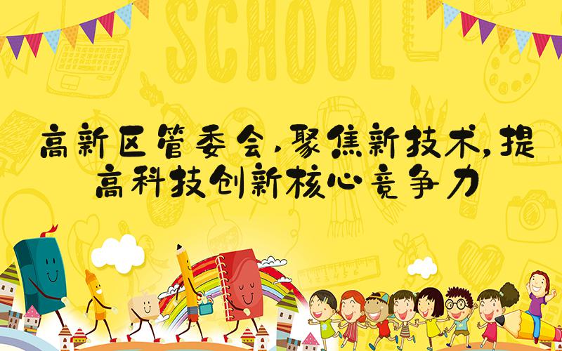 高新区管委会 聚焦新技术，提高科技创新核心竞争力