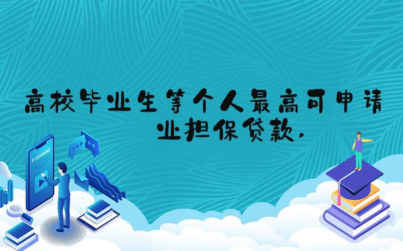 高校毕业生等个人最高可申请创业担保贷款 