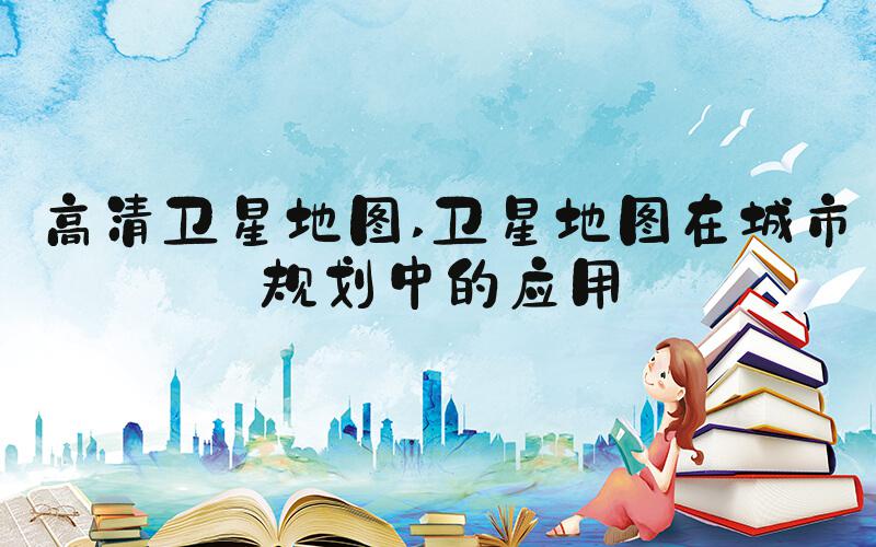 高清卫星地图 卫星地图在城市规划中的应用