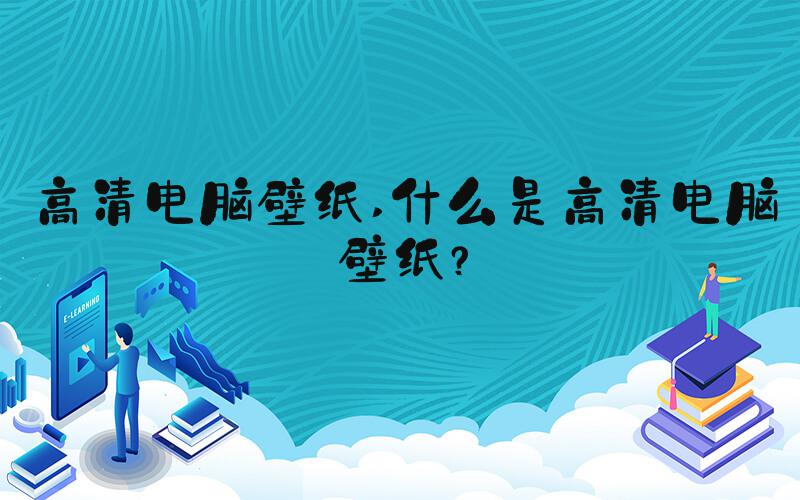 高清电脑壁纸 什么是高清电脑壁纸？