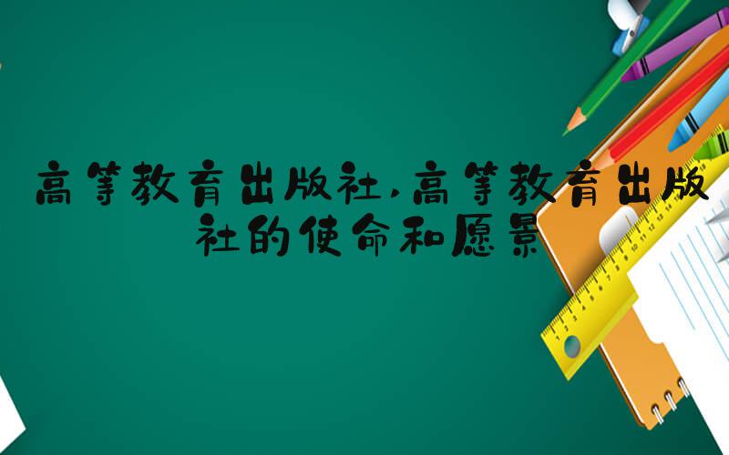 高等教育出版社 高等教育出版社的使命和愿景