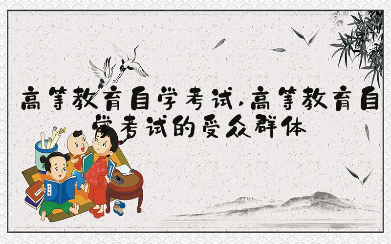 高等教育自学考试 高等教育自学考试的受众群体