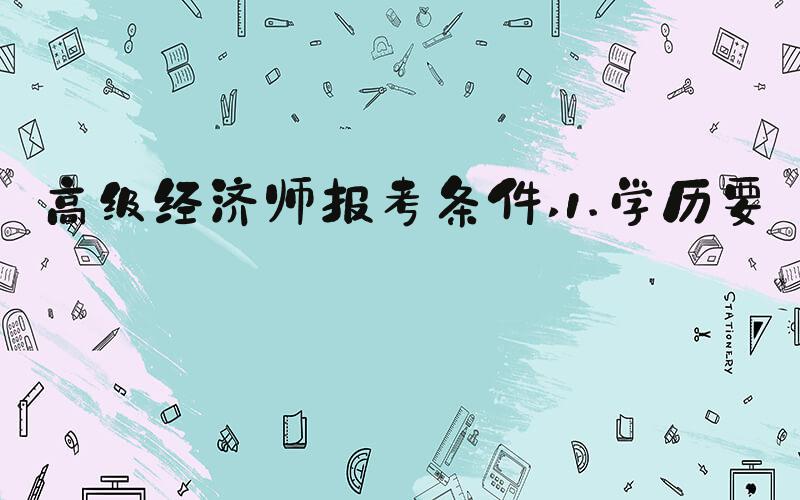 高级经济师报考条件 1.学历要求