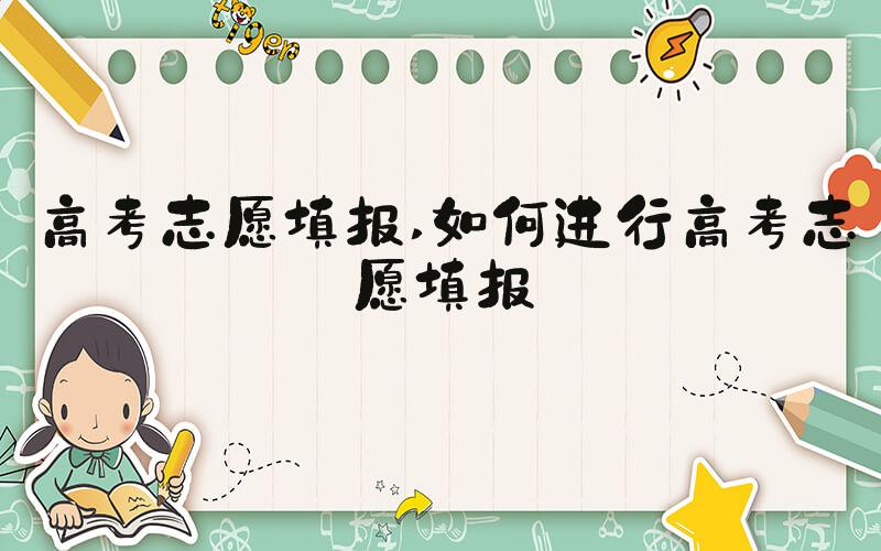 高考志愿填报 如何进行高考志愿填报