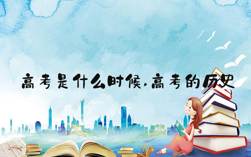 高考是什么时候 高考的历史