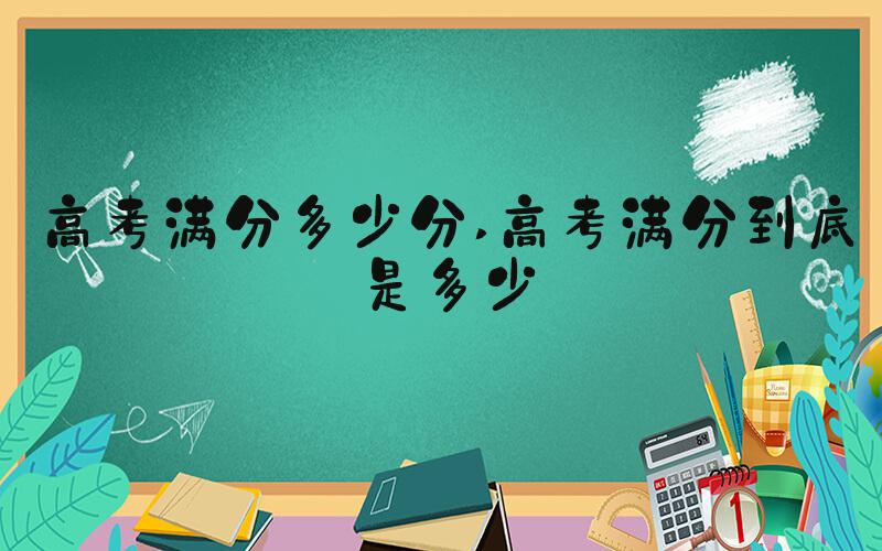 高考满分多少分 高考满分到底是多少