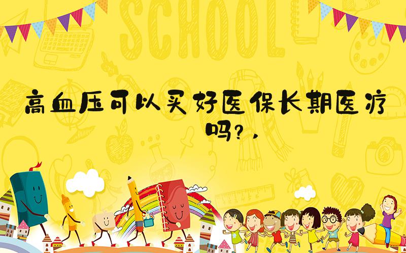 高血压可以买好医保长期医疗险吗？ 
