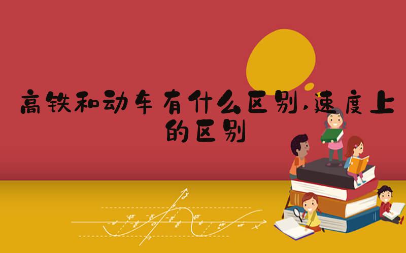 高铁和动车有什么区别 速度上的区别