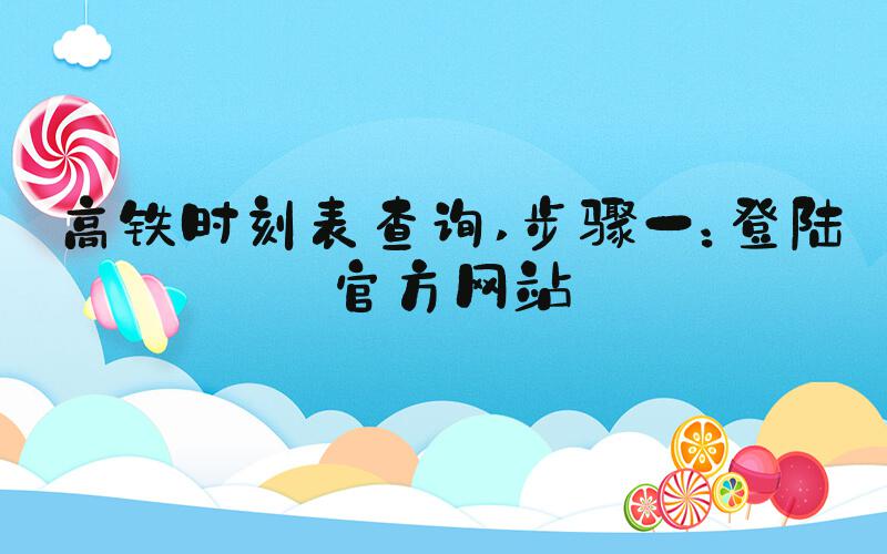 高铁时刻表查询 步骤一：登陆官方网站