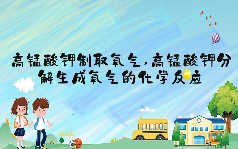 高锰酸钾制取氧气 高锰酸钾分解生成氧气的化学反应