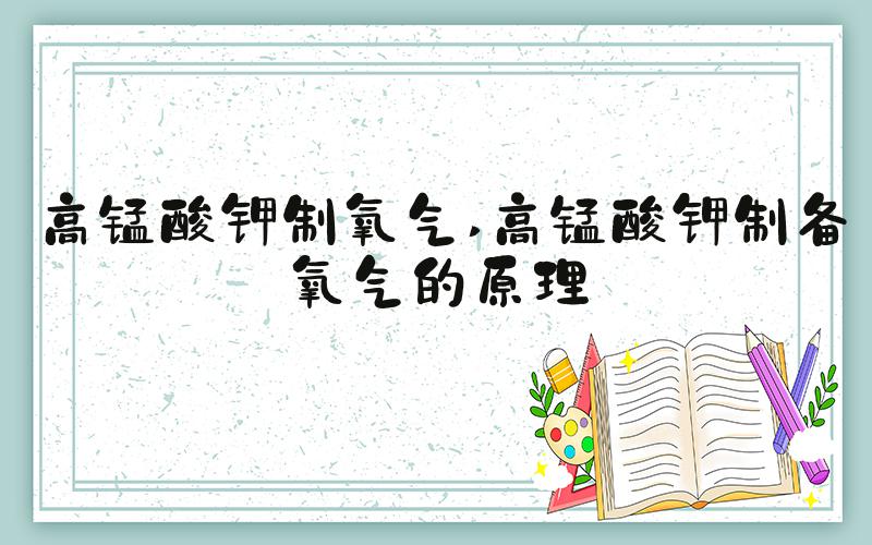 高锰酸钾制氧气 高锰酸钾制备氧气的原理