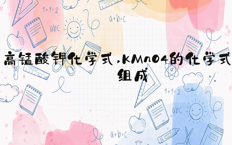 高锰酸钾化学式 KMnO4的化学式及组成