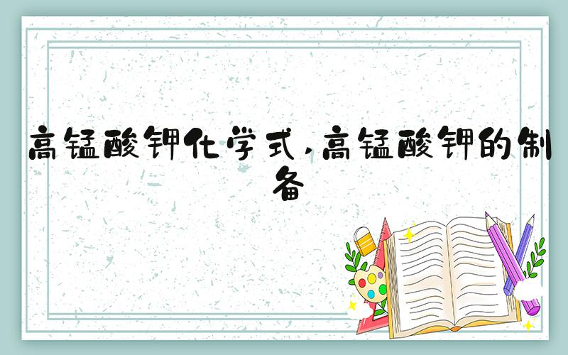高锰酸钾化学式 高锰酸钾的制备