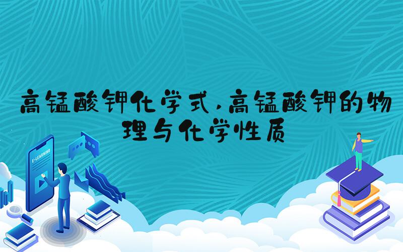 高锰酸钾化学式 高锰酸钾的物理与化学性质