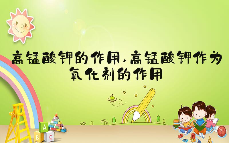高锰酸钾的作用 高锰酸钾作为氧化剂的作用