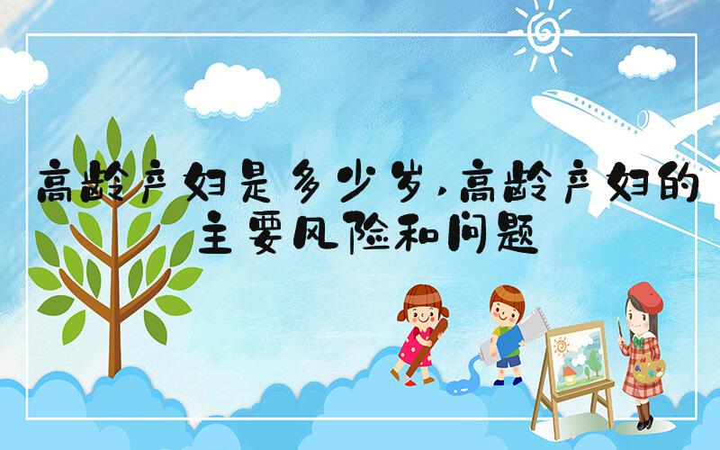 高龄产妇是多少岁 高龄产妇的主要风险和问题