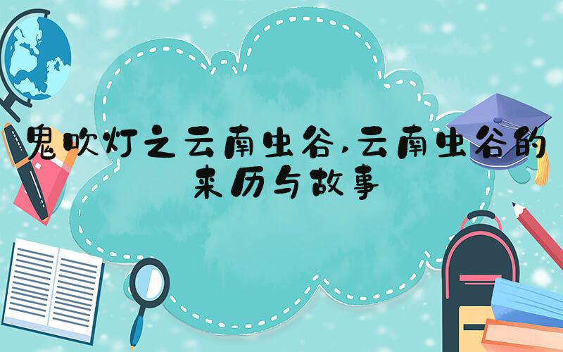 鬼吹灯之云南虫谷 云南虫谷的来历与故事