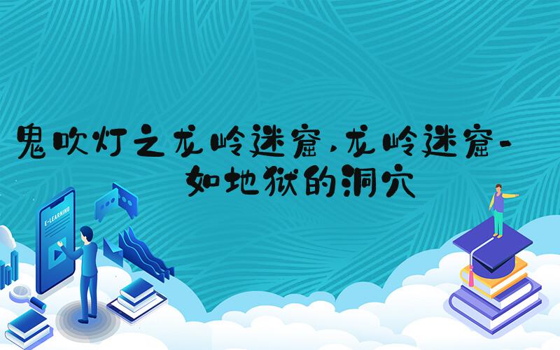 鬼吹灯之龙岭迷窟 龙岭迷窟-宛如地狱的洞穴