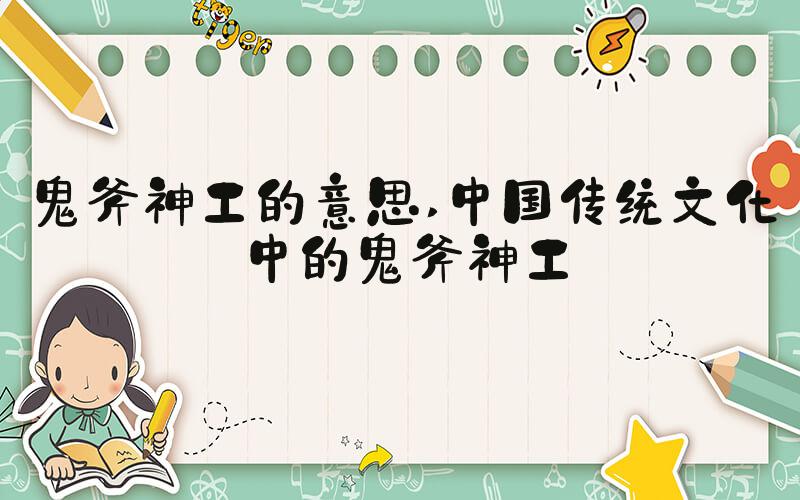 鬼斧神工的意思 中国传统文化中的鬼斧神工