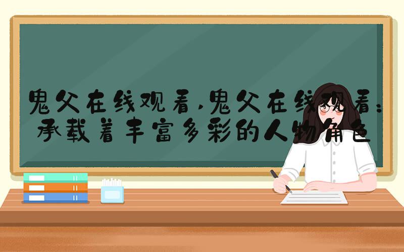 鬼父在线观看 鬼父在线观看：承载着丰富多彩的人物角色