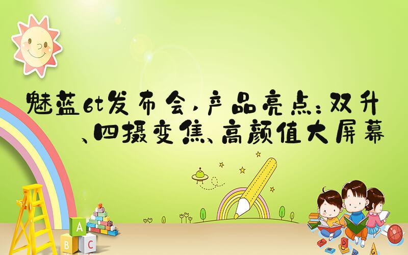 魅蓝6t发布会 产品亮点：双升速、四摄变焦、高颜值大屏幕