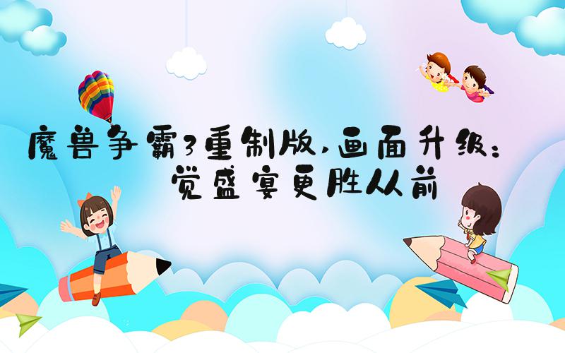 魔兽争霸3重制版 画面升级：视觉盛宴更胜从前