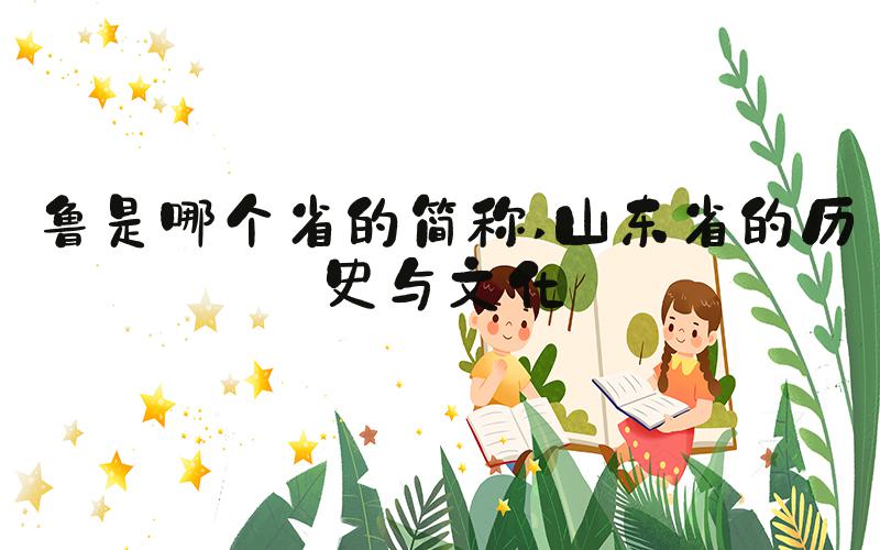 鲁是哪个省的简称 山东省的历史与文化