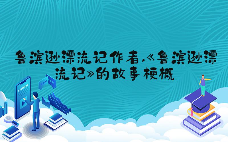鲁滨逊漂流记作者 《鲁滨逊漂流记》的故事梗概
