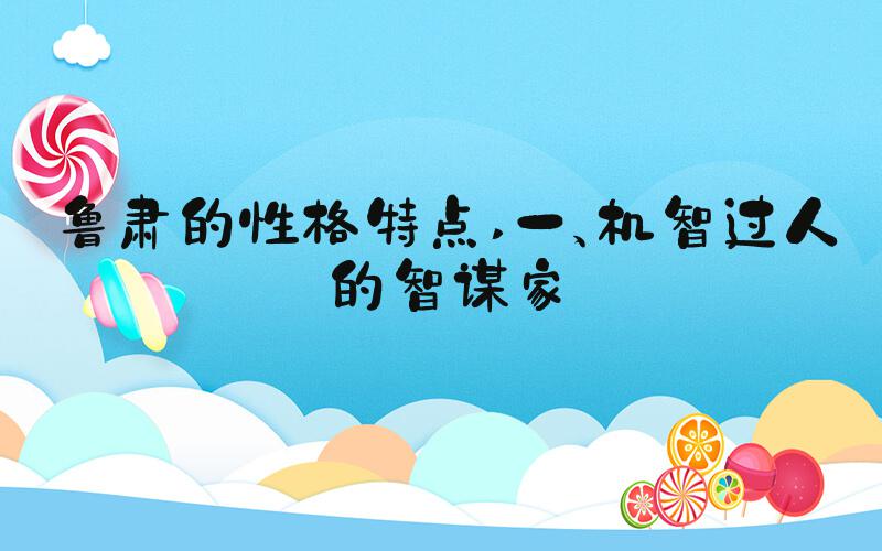 鲁肃的性格特点 一、机智过人的智谋家