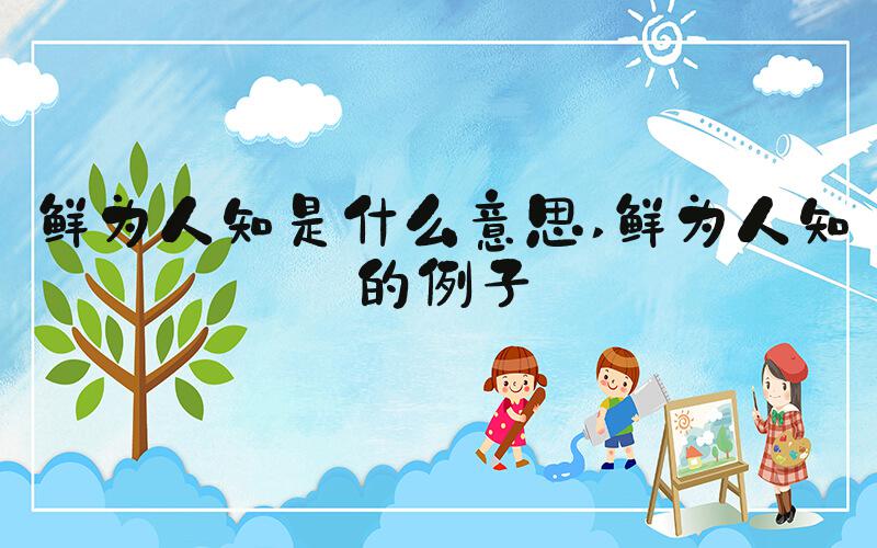 鲜为人知是什么意思 鲜为人知的例子