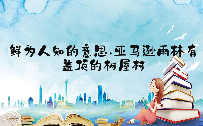 鲜为人知的意思 亚马逊雨林有盖顶的树屋村