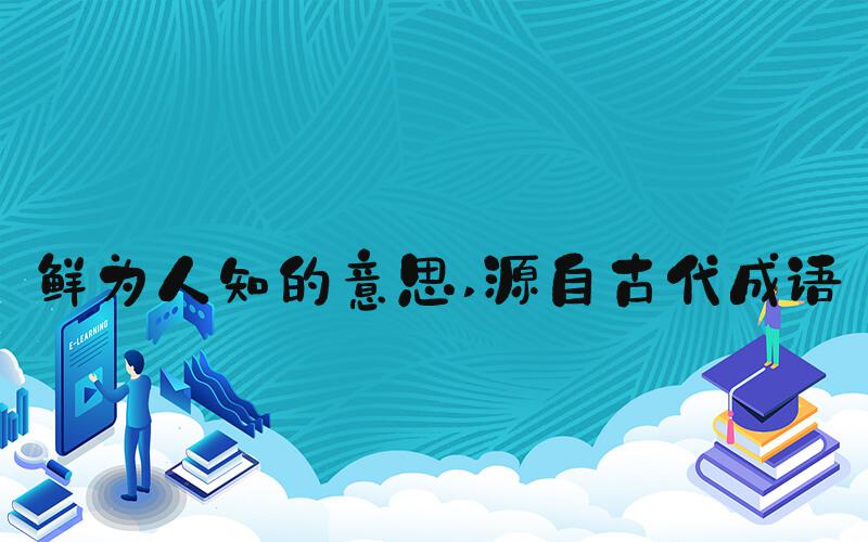 鲜为人知的意思 源自古代成语