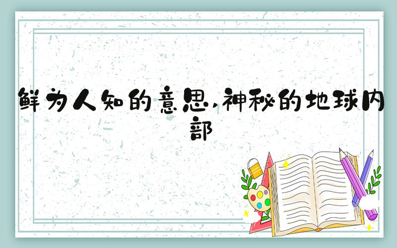 鲜为人知的意思 神秘的地球内部