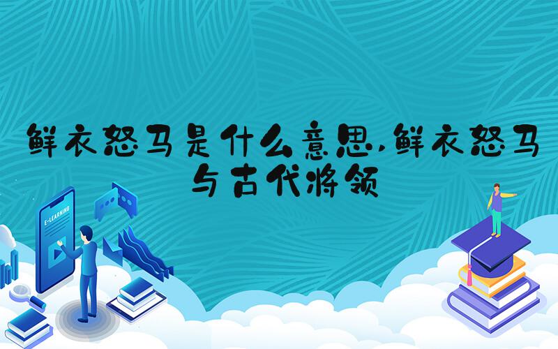 鲜衣怒马是什么意思 鲜衣怒马与古代将领