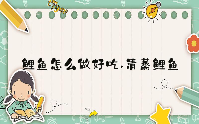 鲤鱼怎么做好吃 清蒸鲤鱼