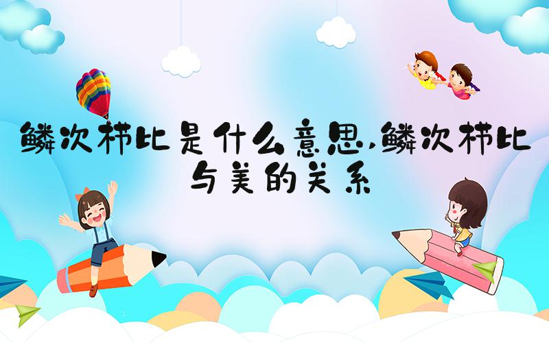 鳞次栉比是什么意思 鳞次栉比与美的关系