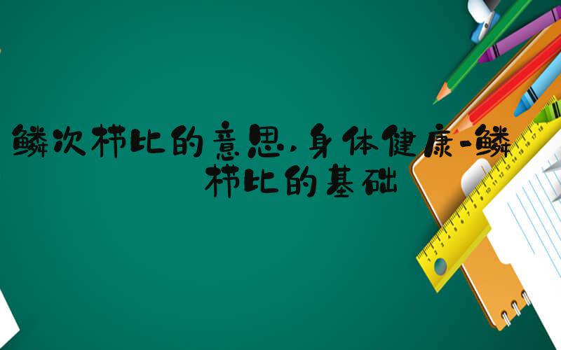 鳞次栉比的意思 身体健康-鳞次栉比的基础