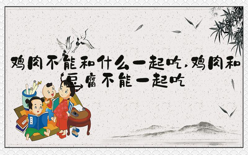 鸡肉不能和什么一起吃 鸡肉和豆腐不能一起吃