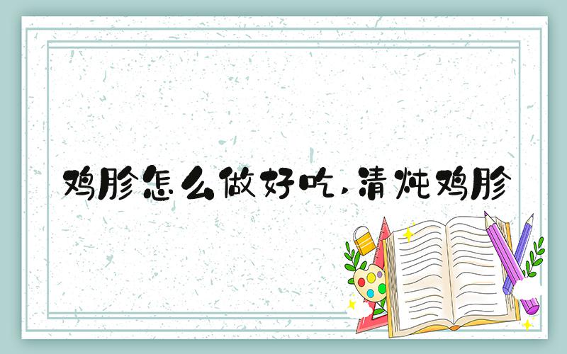 鸡胗怎么做好吃 清炖鸡胗