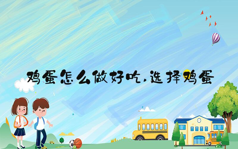 鸡蛋怎么做好吃 选择鸡蛋