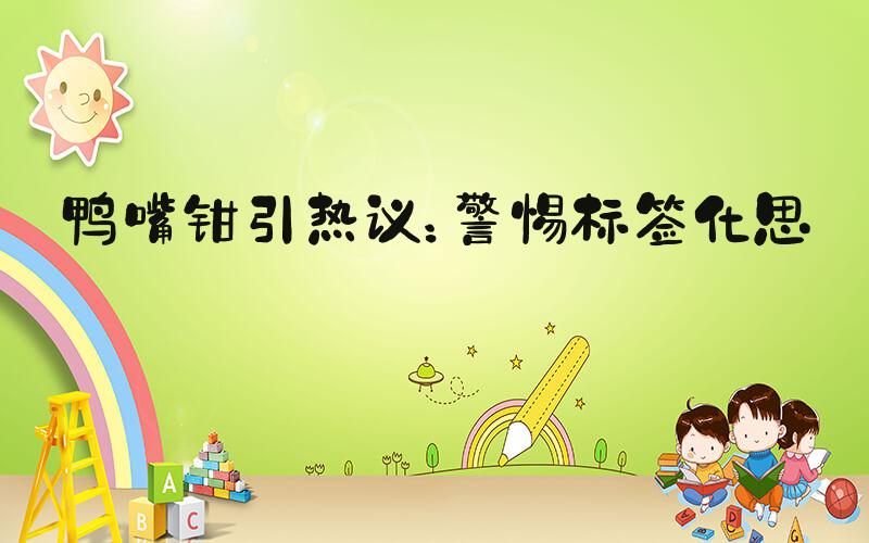 鸭嘴钳引热议：警惕标签化思维
