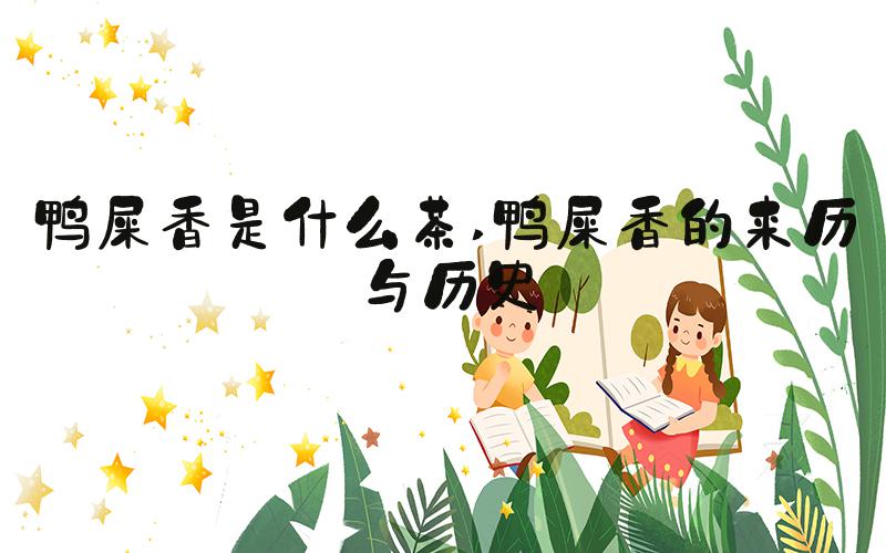 鸭屎香是什么茶 鸭屎香的来历与历史