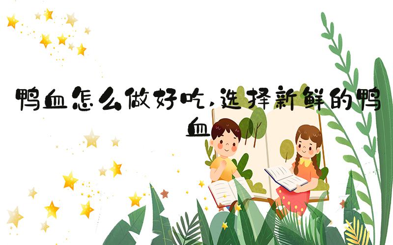 鸭血怎么做好吃 选择新鲜的鸭血