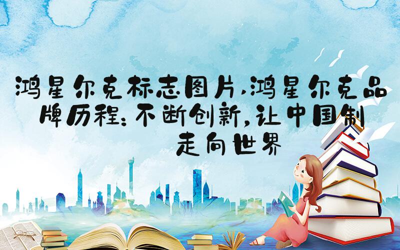 鸿星尔克标志图片 鸿星尔克品牌历程：不断创新，让中国制造走向世界