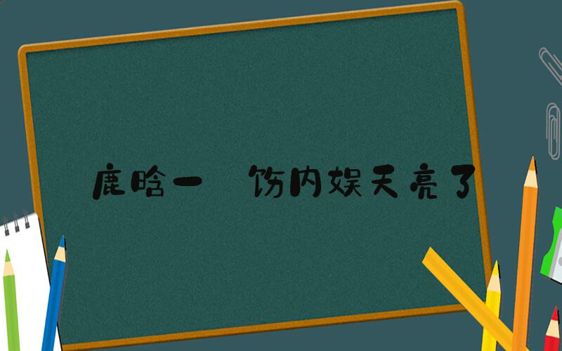 鹿晗一捯饬内娱天亮了