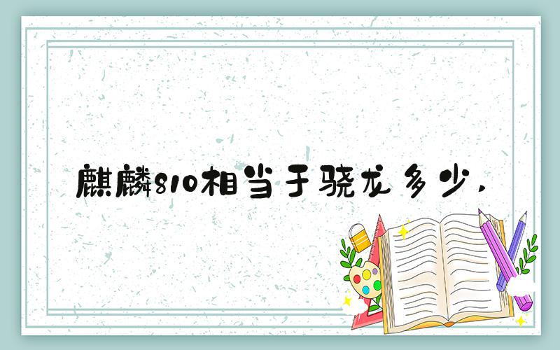 麒麟810相当于骁龙多少 