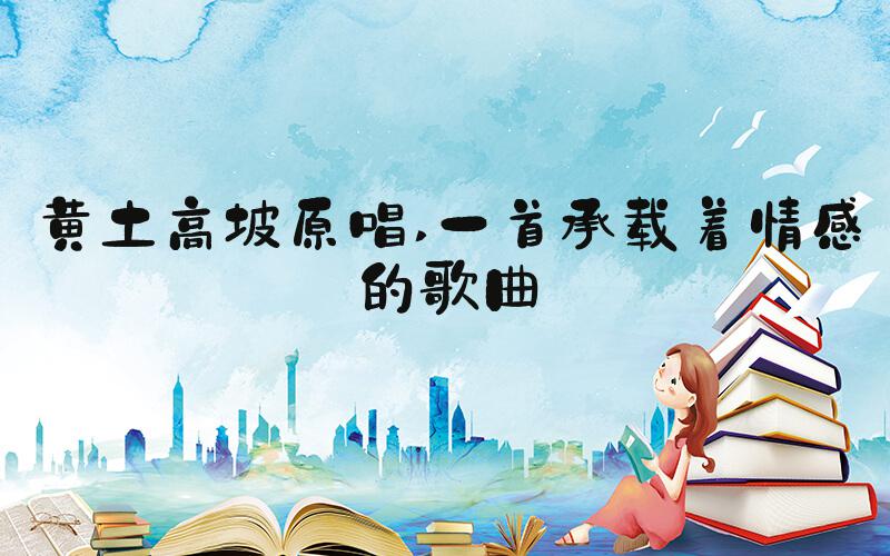 黄土高坡原唱 一首承载着情感的歌曲